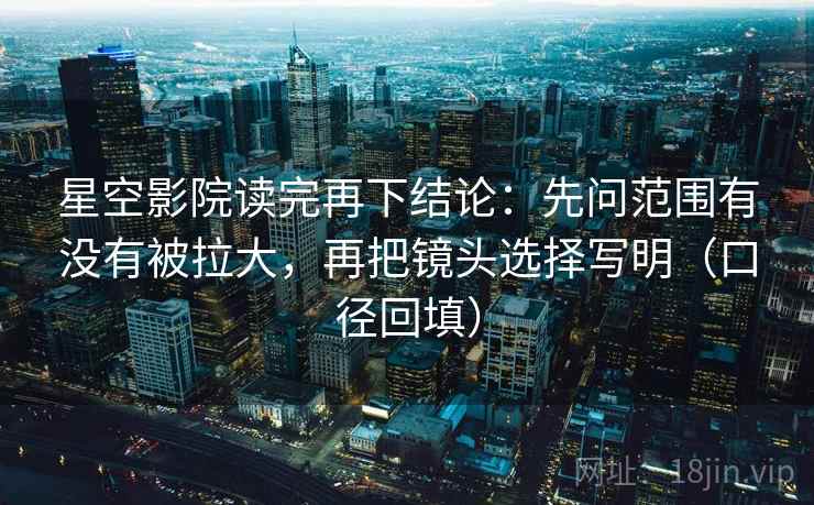 星空影院读完再下结论：先问范围有没有被拉大，再把镜头选择写明（口径回填）