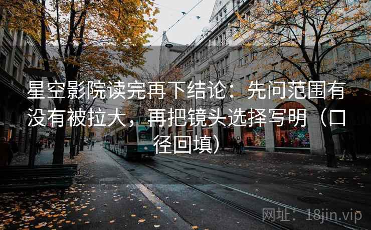 星空影院读完再下结论：先问范围有没有被拉大，再把镜头选择写明（口径回填）