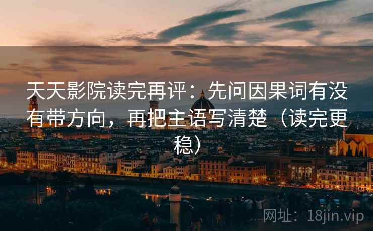 天天影院读完再评：先问因果词有没有带方向，再把主语写清楚（读完更稳）