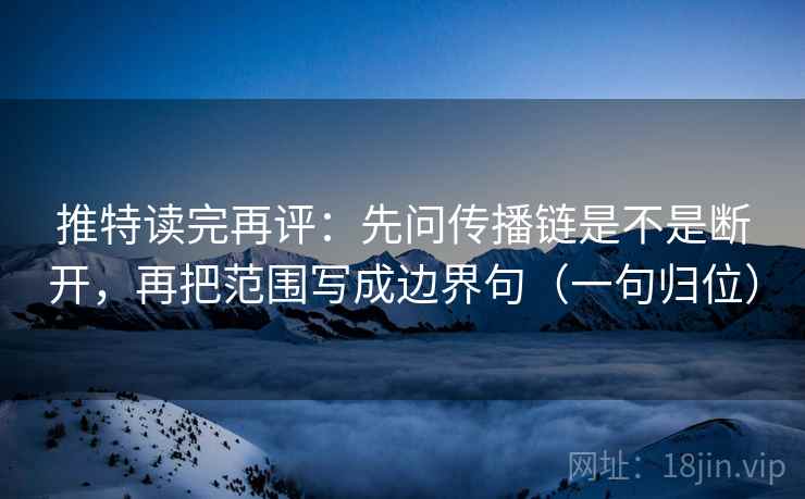 推特读完再评：先问传播链是不是断开，再把范围写成边界句（一句归位）