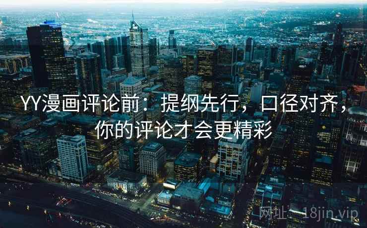 YY漫画评论前：提纲先行，口径对齐，你的评论才会更精彩