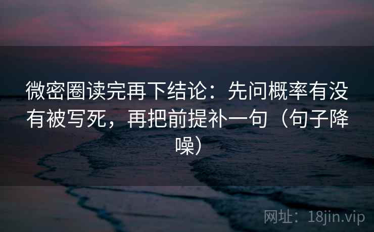 微密圈读完再下结论：先问概率有没有被写死，再把前提补一句（句子降噪）
