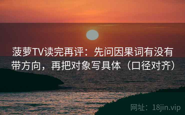 菠萝TV读完再评：先问因果词有没有带方向，再把对象写具体（口径对齐）