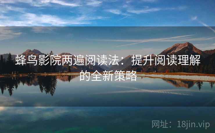 蜂鸟影院两遍阅读法：提升阅读理解的全新策略