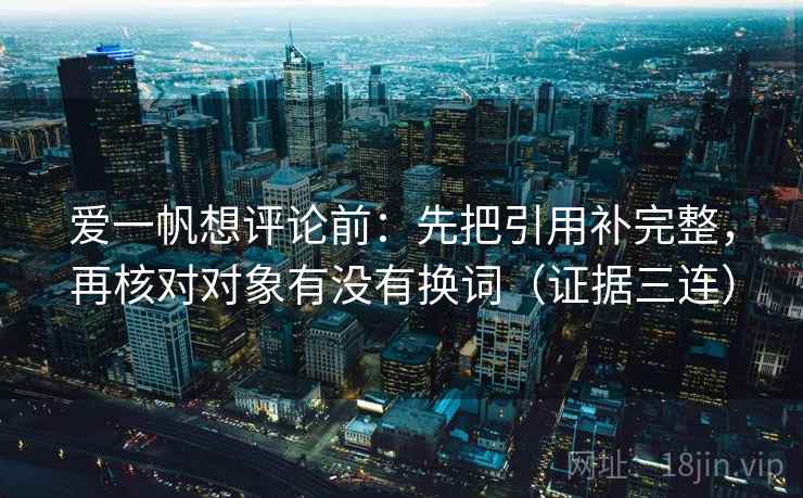 爱一帆想评论前：先把引用补完整，再核对对象有没有换词（证据三连）