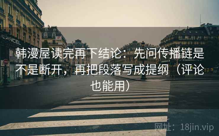 韩漫屋读完再下结论：先问传播链是不是断开，再把段落写成提纲（评论也能用）