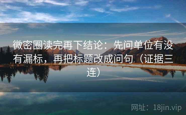 微密圈读完再下结论：先问单位有没有漏标，再把标题改成问句（证据三连）