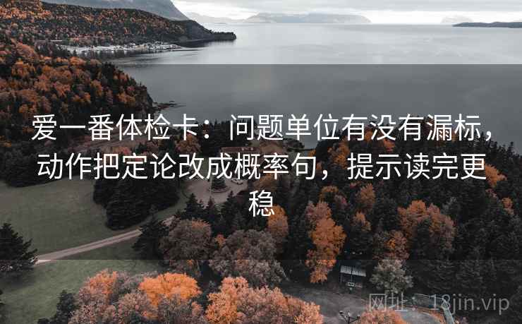 爱一番体检卡：问题单位有没有漏标，动作把定论改成概率句，提示读完更稳