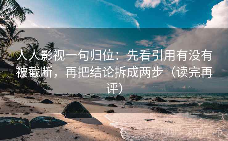 人人影视一句归位：先看引用有没有被截断，再把结论拆成两步（读完再评）