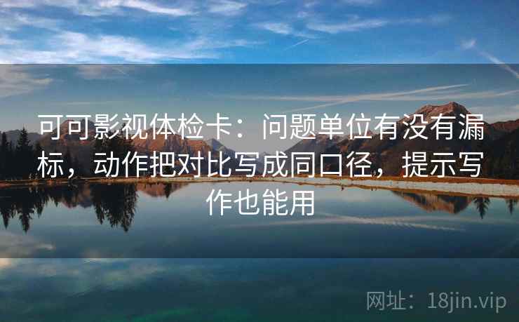 可可影视体检卡：问题单位有没有漏标，动作把对比写成同口径，提示写作也能用