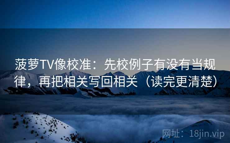 菠萝TV像校准：先校例子有没有当规律，再把相关写回相关（读完更清楚）