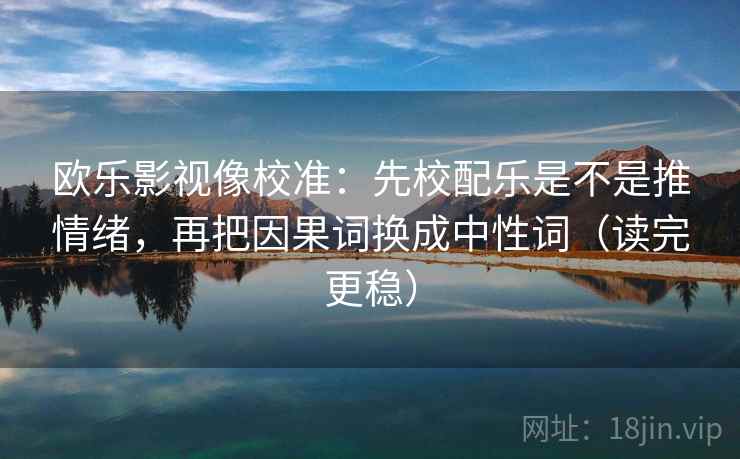 欧乐影视像校准：先校配乐是不是推情绪，再把因果词换成中性词（读完更稳）