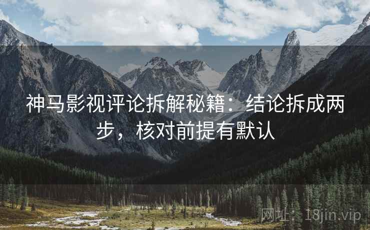 神马影视评论拆解秘籍：结论拆成两步，核对前提有默认