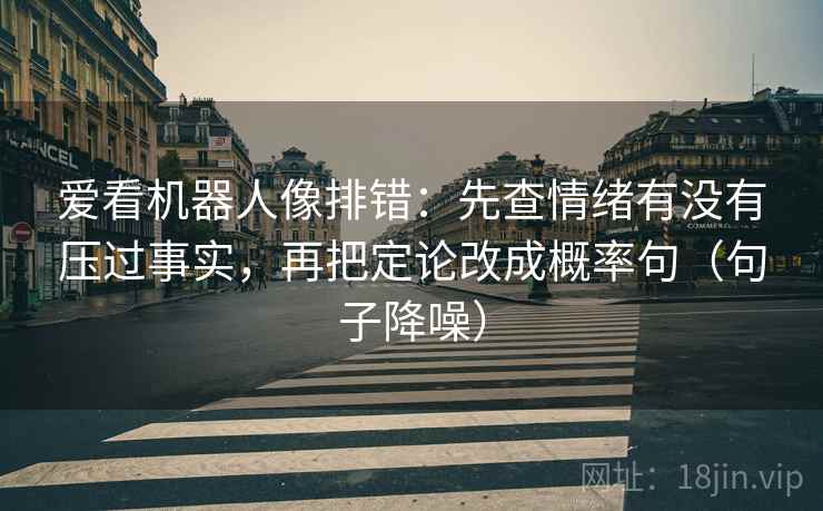 爱看机器人像排错：先查情绪有没有压过事实，再把定论改成概率句（句子降噪）