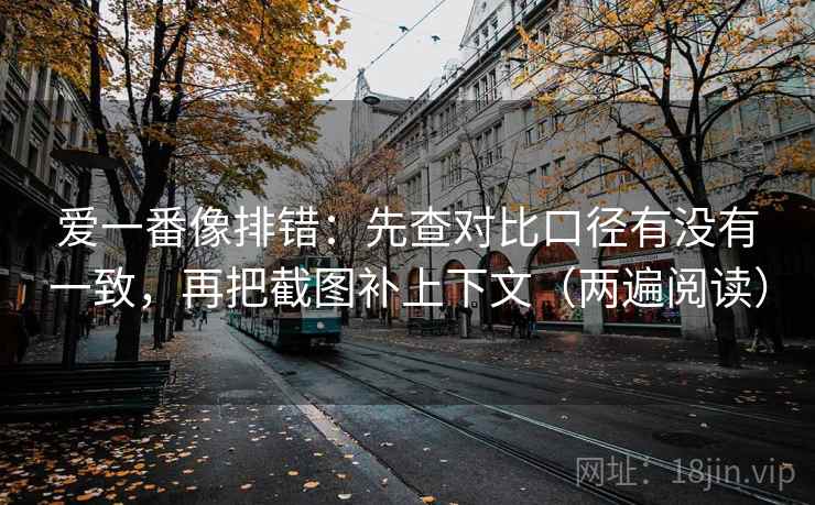 爱一番像排错：先查对比口径有没有一致，再把截图补上下文（两遍阅读）