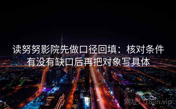 读努努影院先做口径回填：核对条件有没有缺口后再把对象写具体
