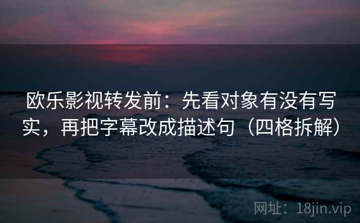 欧乐影视转发前：先看对象有没有写实，再把字幕改成描述句（四格拆解）