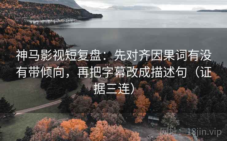 神马影视短复盘：先对齐因果词有没有带倾向，再把字幕改成描述句（证据三连）