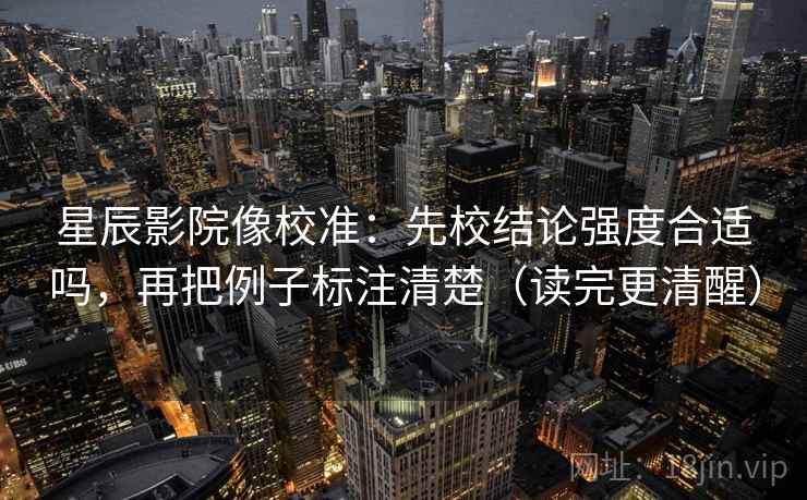 星辰影院像校准：先校结论强度合适吗，再把例子标注清楚（读完更清醒）
