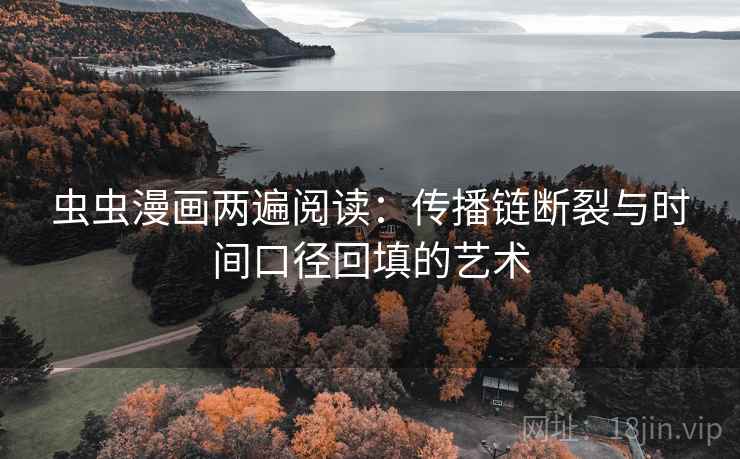 虫虫漫画两遍阅读：传播链断裂与时间口径回填的艺术