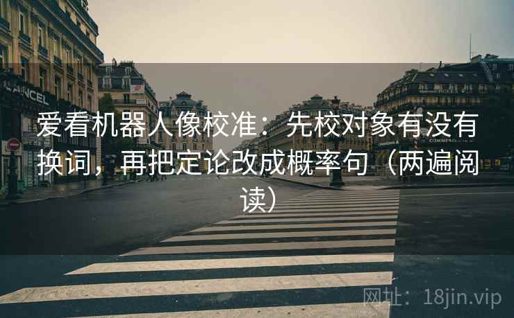 爱看机器人像校准：先校对象有没有换词，再把定论改成概率句（两遍阅读）