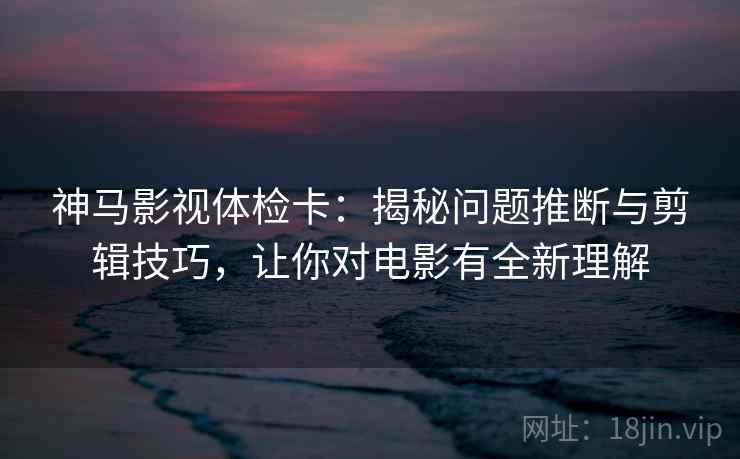 神马影视体检卡：揭秘问题推断与剪辑技巧，让你对电影有全新理解