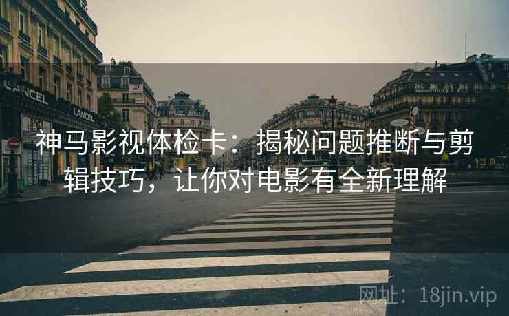 神马影视体检卡：揭秘问题推断与剪辑技巧，让你对电影有全新理解