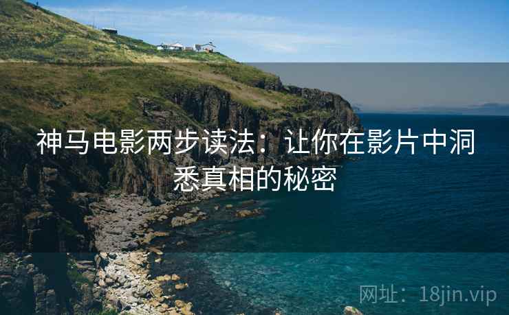 神马电影两步读法：让你在影片中洞悉真相的秘密