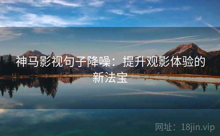 神马影视句子降噪：提升观影体验的新法宝