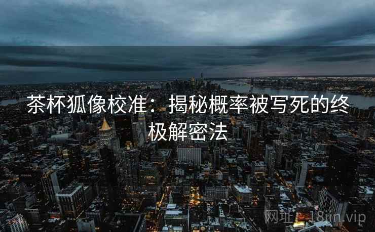 茶杯狐像校准：揭秘概率被写死的终极解密法