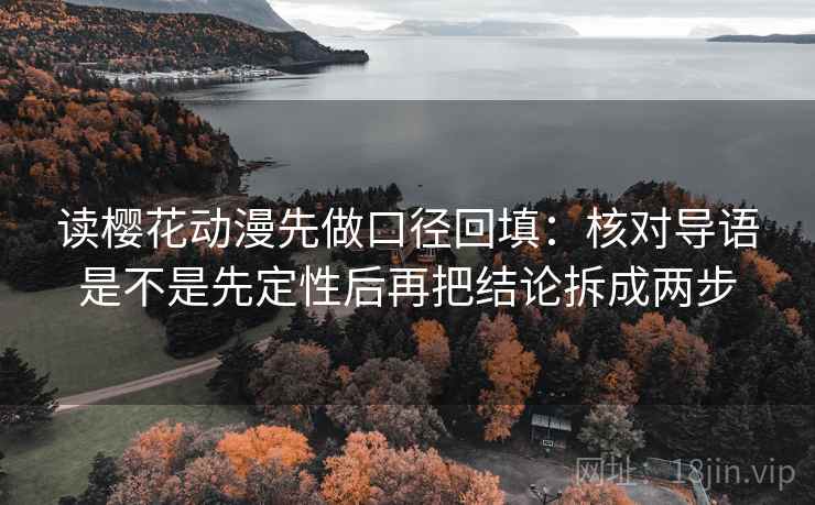 读樱花动漫先做口径回填：核对导语是不是先定性后再把结论拆成两步