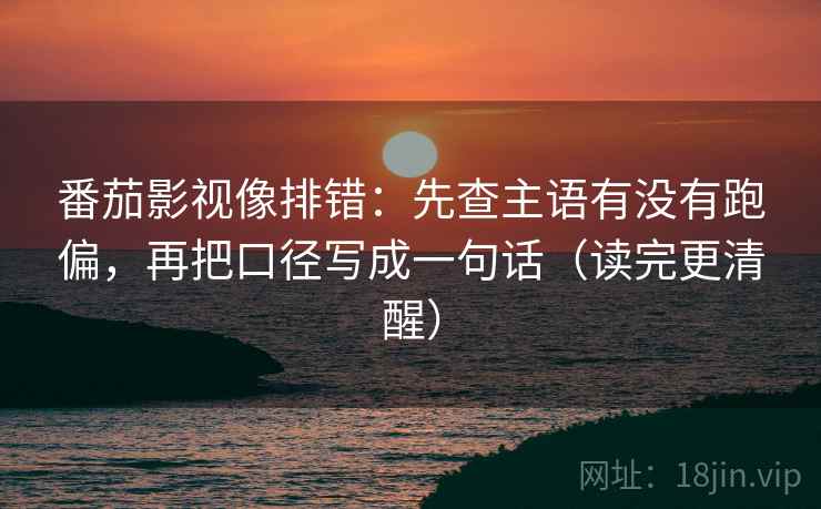 番茄影视像排错：先查主语有没有跑偏，再把口径写成一句话（读完更清醒）