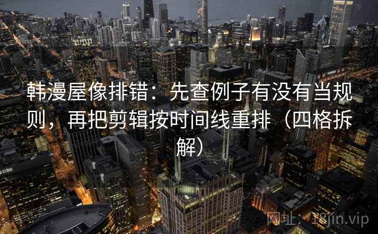 韩漫屋像排错：先查例子有没有当规则，再把剪辑按时间线重排（四格拆解）