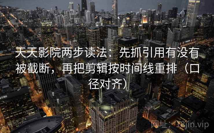 天天影院两步读法：先抓引用有没有被截断，再把剪辑按时间线重排（口径对齐）