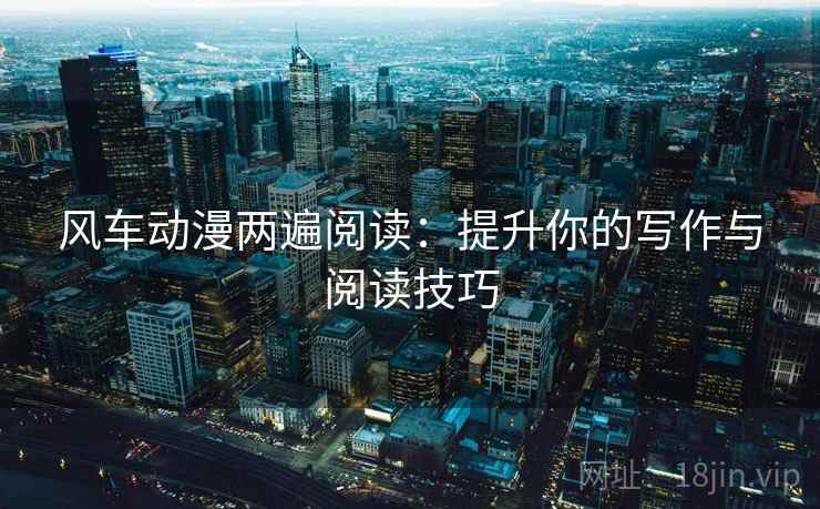 风车动漫两遍阅读：提升你的写作与阅读技巧