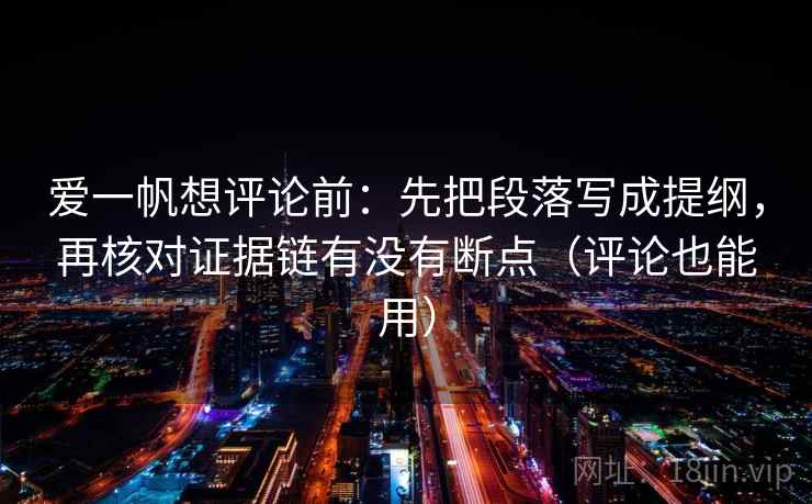 爱一帆想评论前：先把段落写成提纲，再核对证据链有没有断点（评论也能用）