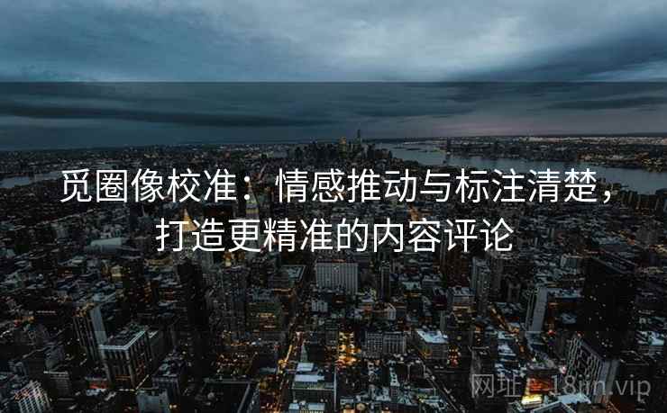 觅圈像校准：情感推动与标注清楚，打造更精准的内容评论