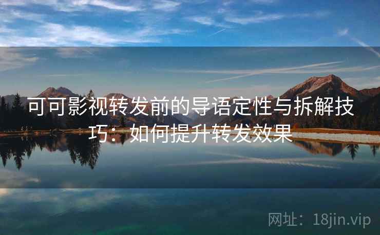 可可影视转发前的导语定性与拆解技巧：如何提升转发效果